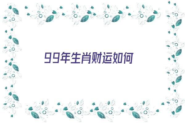 99年生肖财运如何《99年生肖财运如何呢》