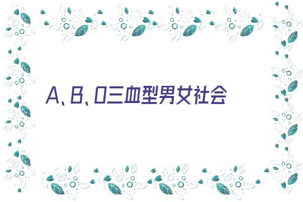 A、B、O三血型男女社会评价《a b o三种血型哪种人群比例最多》 血型性格