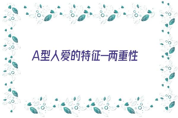 A型人爱的特征—两重性《a型性格人的两大缺点》