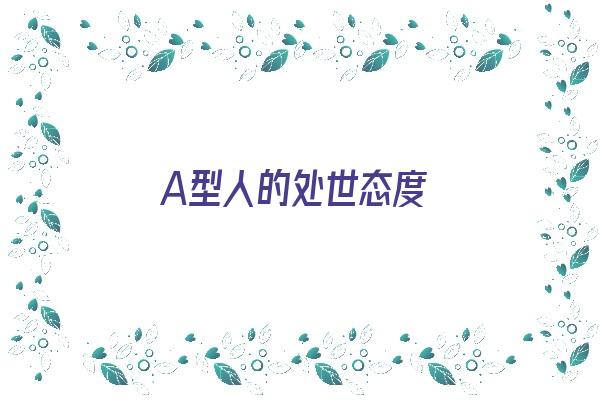 A型人的处世态度《a型人的处世态度是什么》