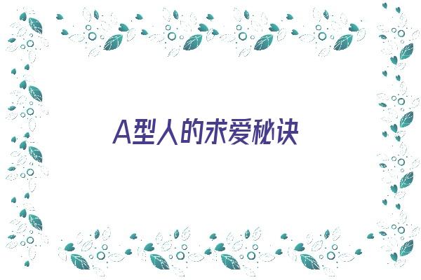 A型人的求爱秘诀《a型人的求爱秘诀是什么》