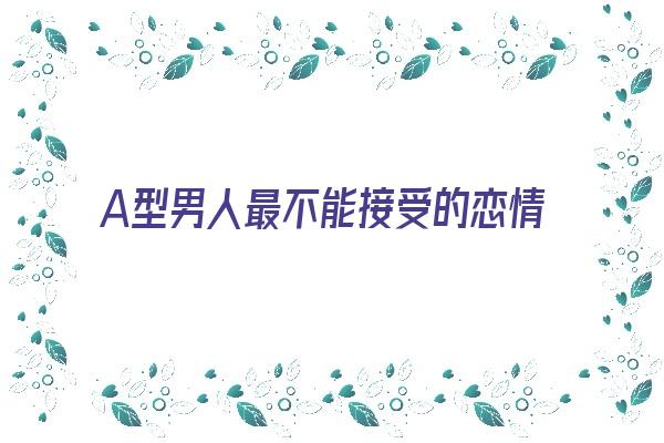 A型男人最不能接受的恋情《a型男人最不能接受的恋情是什么》 血型性格