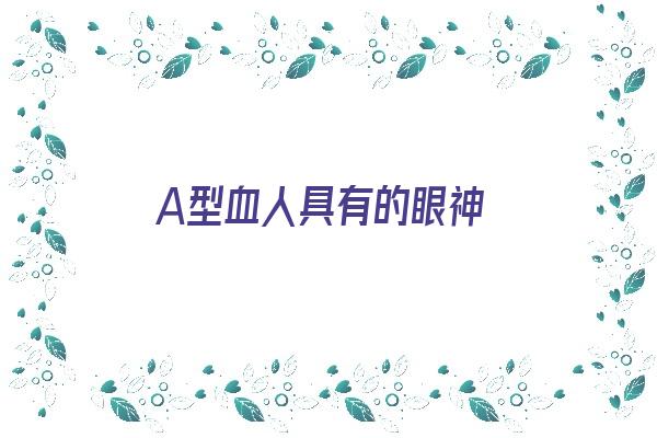 A型血人具有的眼神《a型血眼睛特点》