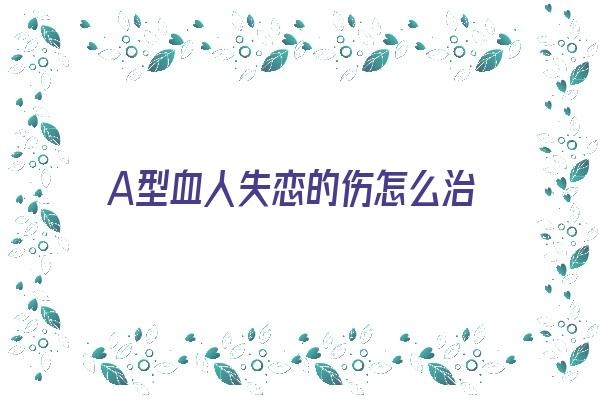 A型血人失恋的伤怎么治《a型血失恋后》