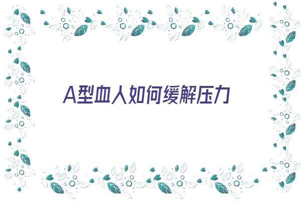 A型血人如何缓解压力《a型血的人怎么养生》