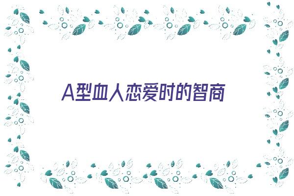 A型血人恋爱时的智商《a型血谈恋爱》