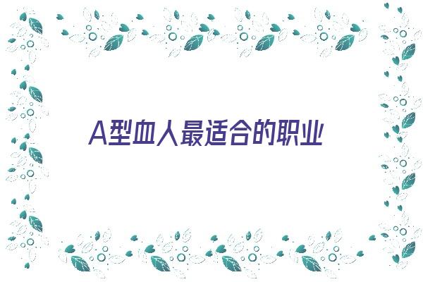  A型血人最适合的职业《A型血人最适合的职业是什么》 血型性格