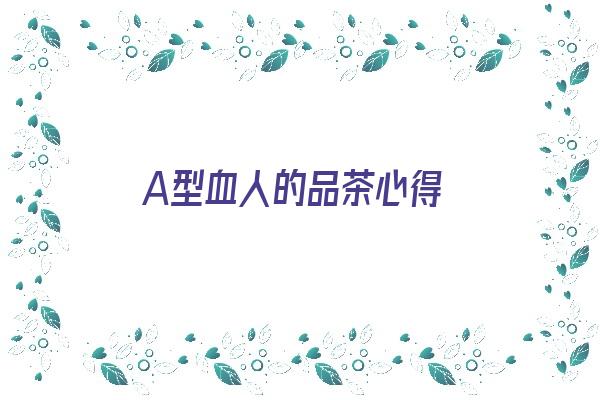 A型血人的品茶心得《a型血的人适合喝茶吗》