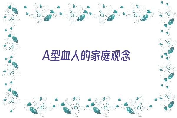 A型血人的家庭观念《a型血对父母的要求》