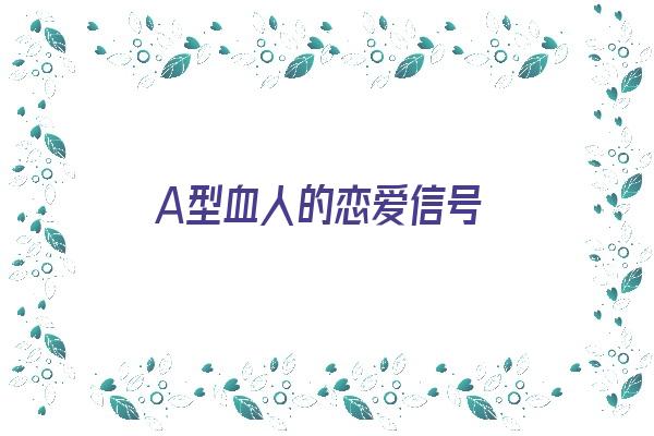 A型血人的恋爱信号《a型血恋爱观》