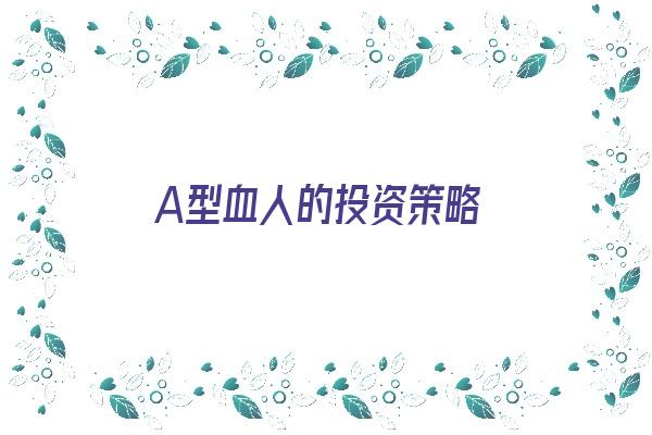  A型血人的投资策略《a型血人创业能成功吗》 血型性格