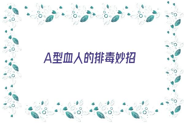 A型血人的排毒妙招《a型血的人怎么养生》