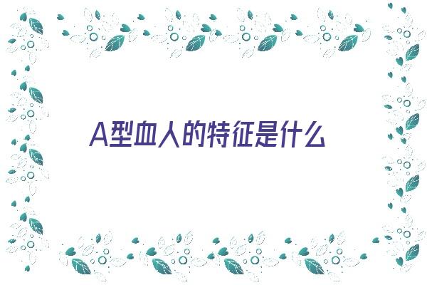 A型血人的特征是什么《a型血人的特征有哪些》 血型性格