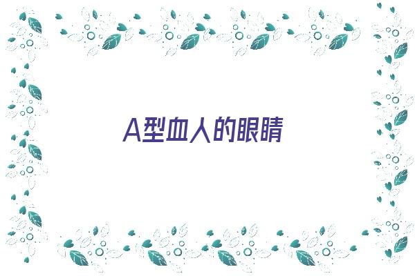 A型血人的眼睛《a型血眼睛特点》