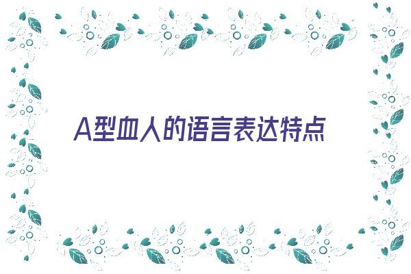 A型血人的语言表达特点《a型血人的个性》