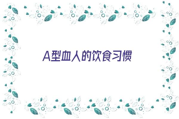 A型血人的饮食习惯《a型血人饮食一览表》