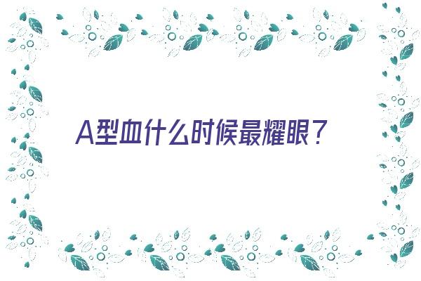 A型血什么时候最耀眼？《a型血什么时候出现的》