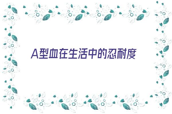 A型血在生活中的忍耐度《a型血最残忍》