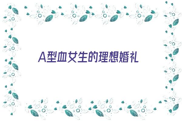 A型血女生的理想婚礼《a型血女 结婚最合适》