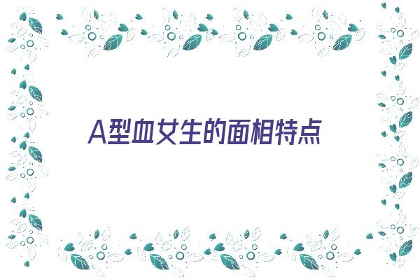 A型血女生的面相特点《a型血女人长相特点》