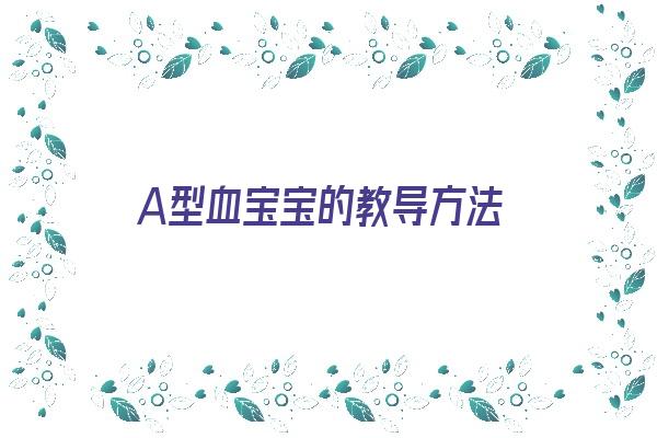 A型血宝宝的教导方法《a型血的孩子怎么教育》