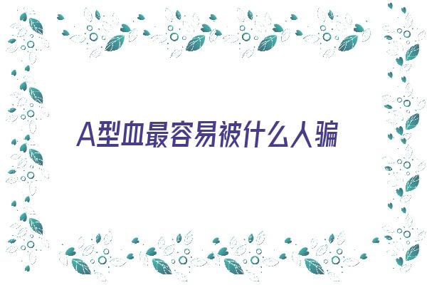 A型血最容易被什么人骗《a型血的人最容易成功》