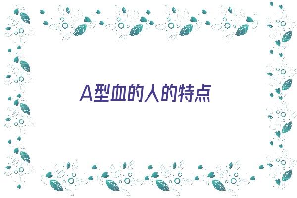 A型血的人的特点《a型血的人有什么特点?》 血型性格