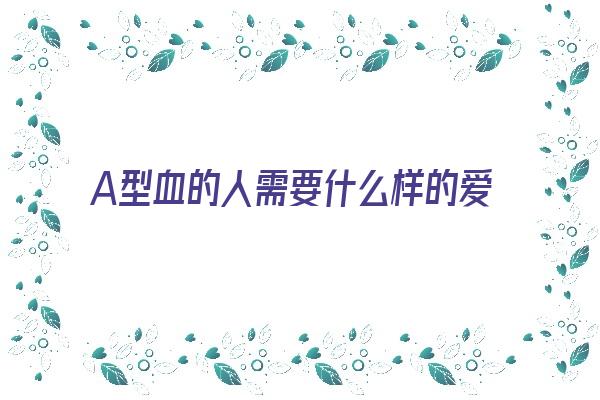 A型血的人需要什么样的爱人？《a型血的人对待感情》