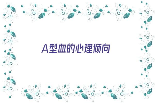 A型血的心理倾向《a型血的性格分析》