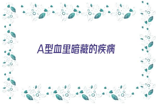 A型血里暗藏的疾病《a型血里暗藏的疾病有哪些》