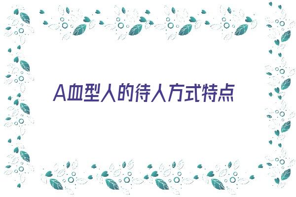 A血型人的待人方式特点《a血型的人有什么特点》