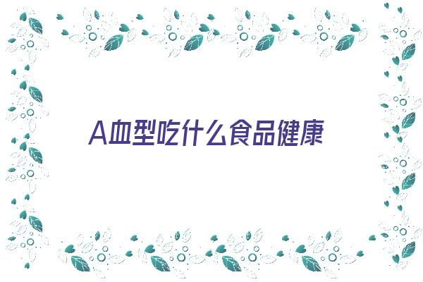 A血型吃什么食品健康《a血型吃什么食物有利健康》