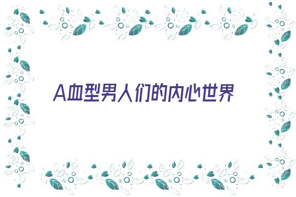 A血型男人们的内心世界《a血型的男人有什么特点》