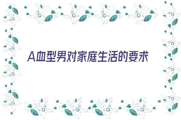 A血型男对家庭生活的要求《a血型男对家庭生活的要求是什么》