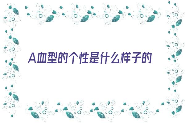 A血型的个性是什么样子的《a血型的性格是什么》 血型性格