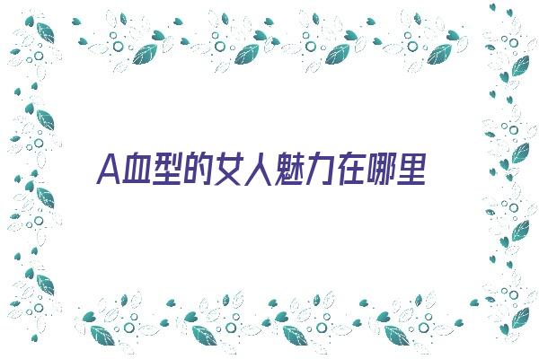  A血型的女人魅力在哪里《a血型的女人性格是怎么样的》 血型性格