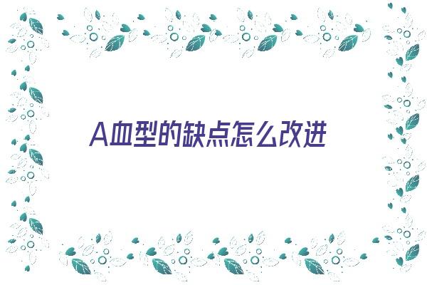 A血型的缺点怎么改进《a血型的优缺点》