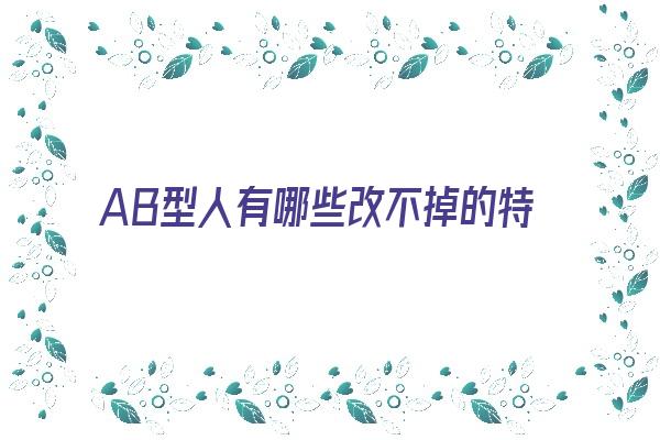 AB型人有哪些改不掉的特质《ab型的人有什么特征》