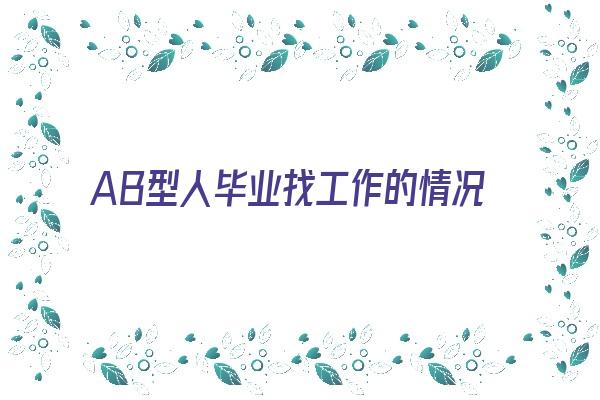 AB型人毕业找工作的情况《ab型人毕业找工作的情况有哪些》