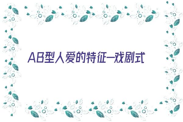 AB型人爱的特征—戏剧式爱《ab型爱情观》