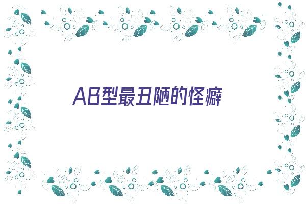 AB型最丑陋的怪癖《ab型性格古怪》