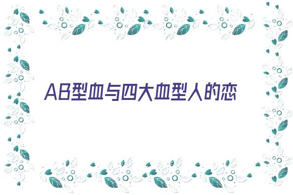 AB型血与四大血型人的恋爱方式《ab型血和哪个血型最合适》