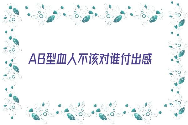 AB型血人不该对谁付出感情《ab型血的人对待感情》