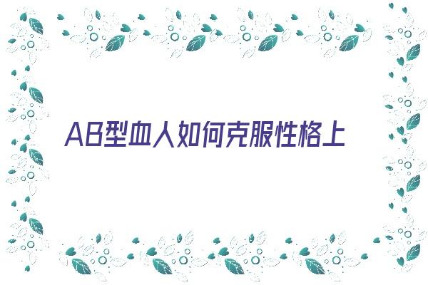 AB型血人如何克服性格上的缺点《ab型血人怎样》