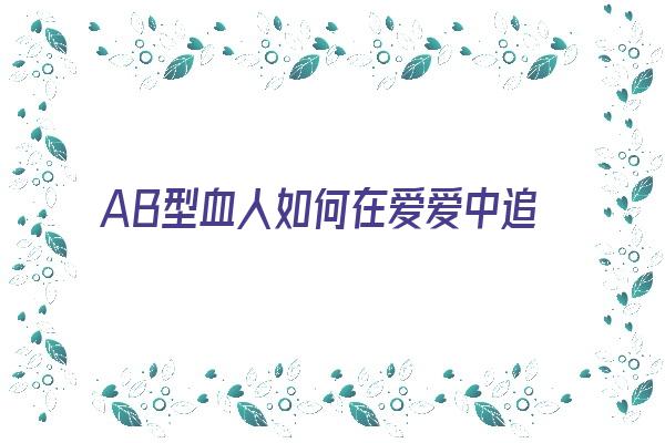 AB型血人如何在爱爱中追求快乐《ab型血对待爱情》