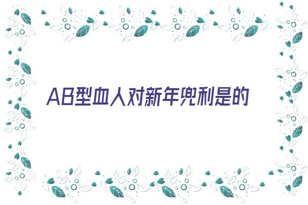 AB型血人对新年兜利是的表现《ab型血的人厉害吗》