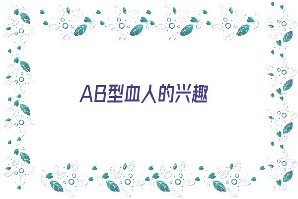 AB型血人的兴趣《ab型血人物性格特点》