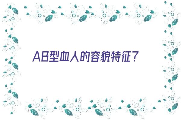 AB型血人的容貌特征？《ab型血人的长相》