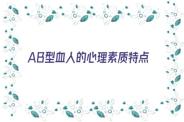  AB型血人的心理素质特点《ab型血人物性格特点》 血型性格