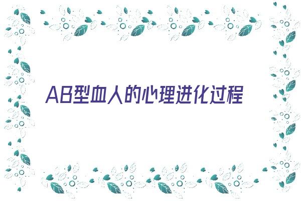 AB型血人的心理进化过程《ab型血人的心理进化过程是怎样的》